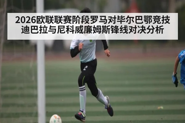 2026欧联联赛阶段罗马对毕尔巴鄂竞技迪巴拉与尼科威廉姆斯锋线对决分析
